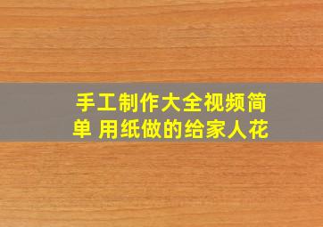 手工制作大全视频简单 用纸做的给家人花